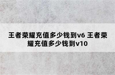 王者荣耀充值多少钱到v6 王者荣耀充值多少钱到v10